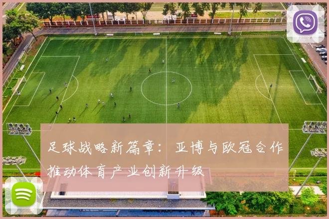 足球战略新篇章：亚博与欧冠合作推动体育产业创新升级