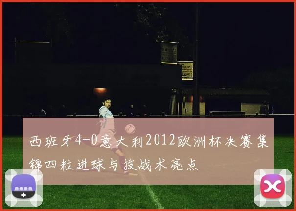 西班牙4-0意大利2012欧洲杯决赛集锦四粒进球与技战术亮点