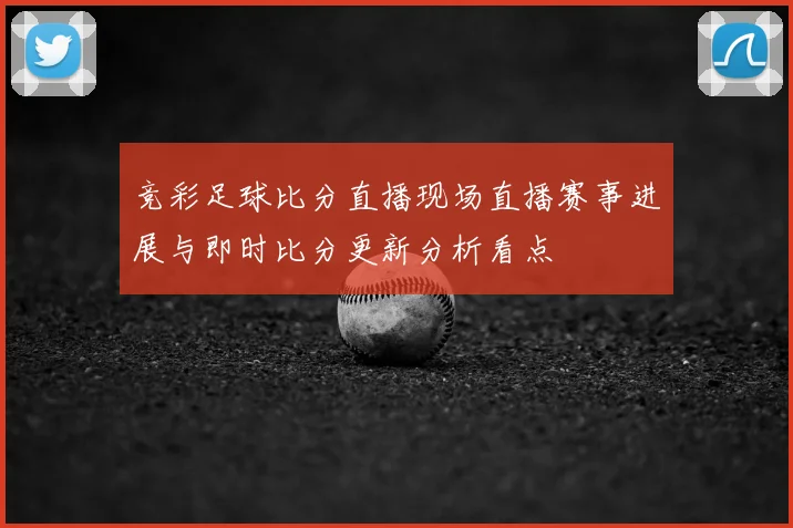 竞彩足球比分直播现场直播赛事进展与即时比分更新分析看点