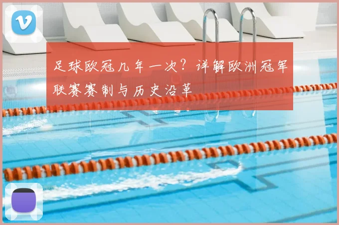 足球欧冠几年一次？详解欧洲冠军联赛赛制与历史沿革