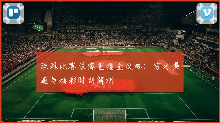 欧冠比赛录像重播全攻略：官方渠道与精彩时刻解析