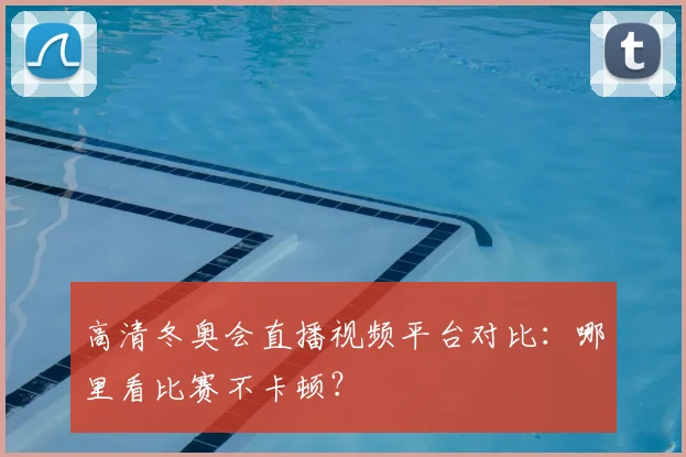 高清冬奥会直播视频平台对比：哪里看比赛不卡顿？