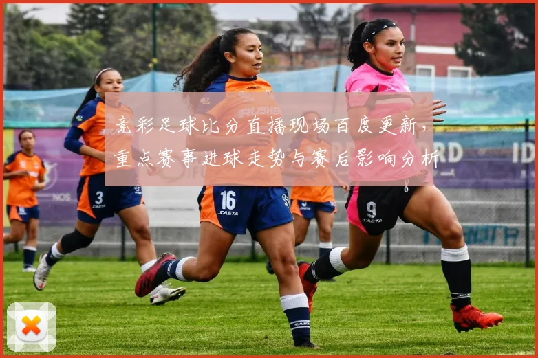 竞彩足球比分直播现场百度更新，重点赛事进球走势与赛后影响分析